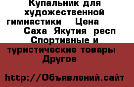 Купальник для художественной гимнастики  › Цена ­ 20 000 - Саха (Якутия) респ. Спортивные и туристические товары » Другое   